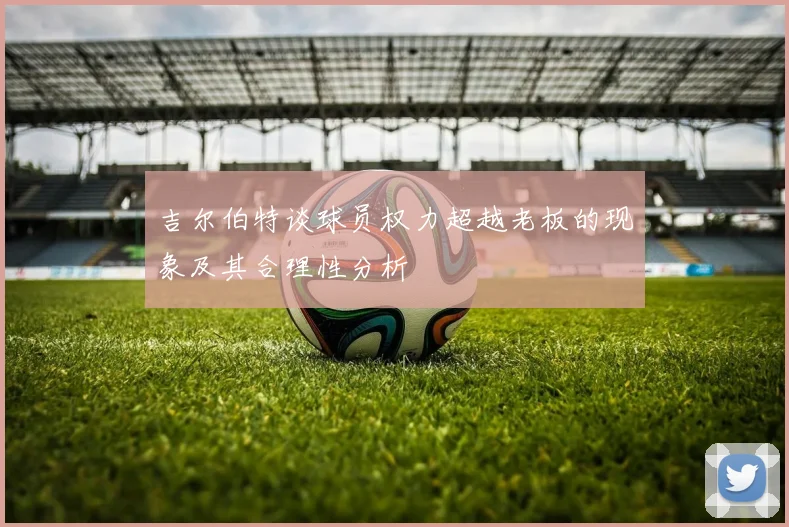 吉尔伯特谈球员权力超越老板的现象及其合理性分析