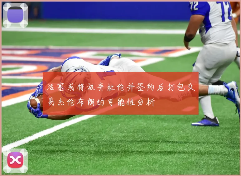 活塞或将放弃杜伦并签约后打包交易杰伦布朗的可能性分析