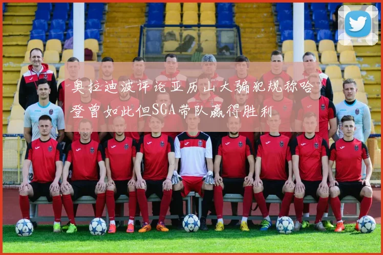 奥拉迪波评论亚历山大骗犯规称哈登曾如此但SGA带队赢得胜利