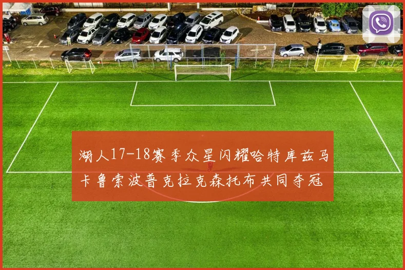 湖人17-18赛季众星闪耀哈特库兹马卡鲁索波普克拉克森托布共同夺冠的辉煌时刻
