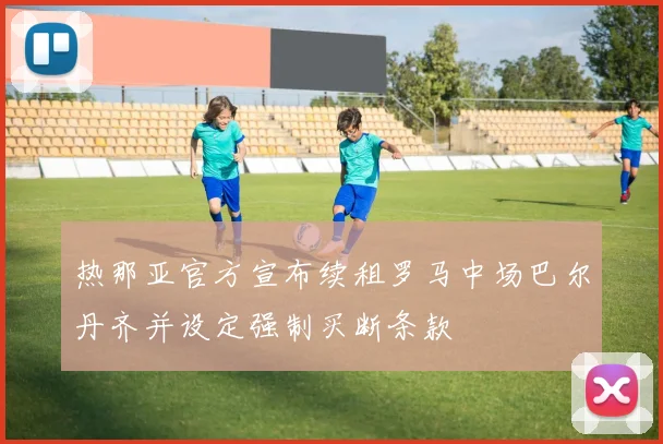 热那亚官方宣布续租罗马中场巴尔丹齐并设定强制买断条款