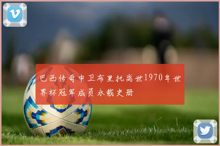 巴西传奇中卫布里托离世1970年世界杯冠军成员永载史册