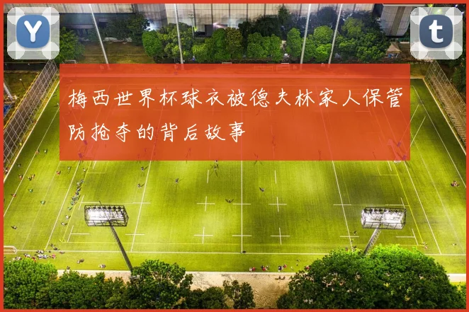 梅西世界杯球衣被德夫林家人保管防抢夺的背后故事