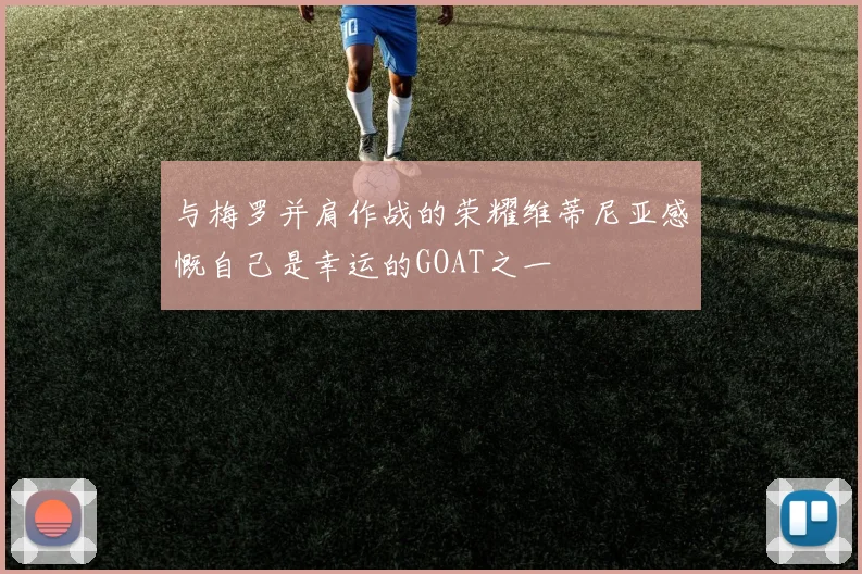 与梅罗并肩作战的荣耀维蒂尼亚感慨自己是幸运的GOAT之一