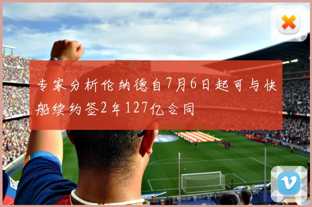 专家分析伦纳德自7月6日起可与快船续约签2年127亿合同