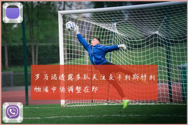 罗马诺透露多队关注麦卡利斯特利物浦中场调整在即
