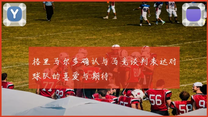 格里马尔多确认与马竞谈判表达对球队的喜爱与期待