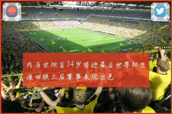 内马尔坦言34岁将迎最后世界杯生涯回顾三届赛事表现出色