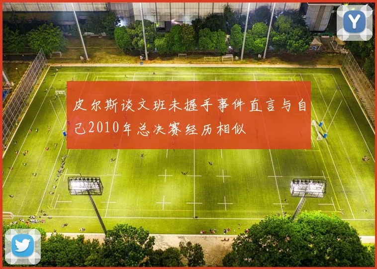 皮尔斯谈文班未握手事件直言与自己2010年总决赛经历相似